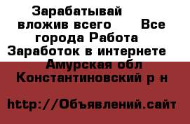 Зарабатывай 1000$ вложив всего 1$ - Все города Работа » Заработок в интернете   . Амурская обл.,Константиновский р-н